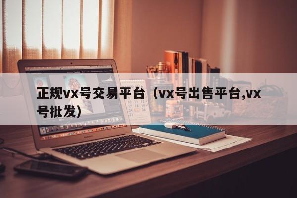 正规vx号交易平台（vx号出售平台,vx号批发）