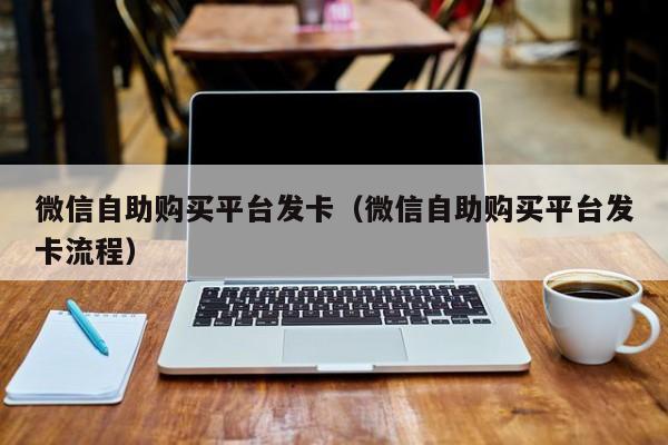 微信自助购买平台发卡（微信自助购买平台发卡流程）