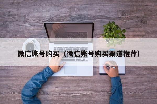 微信账号购买（微信账号购买渠道推荐）