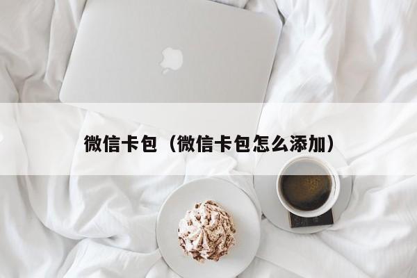 微信卡包（微信卡包怎么添加）