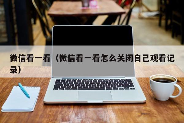 微信看一看（微信看一看怎么关闭自己观看记录）
