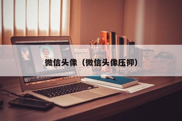 微信头像（微信头像压抑）