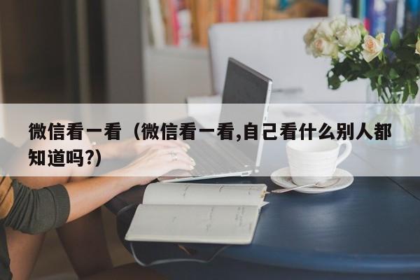 微信看一看（微信看一看,自己看什么别人都知道吗?）