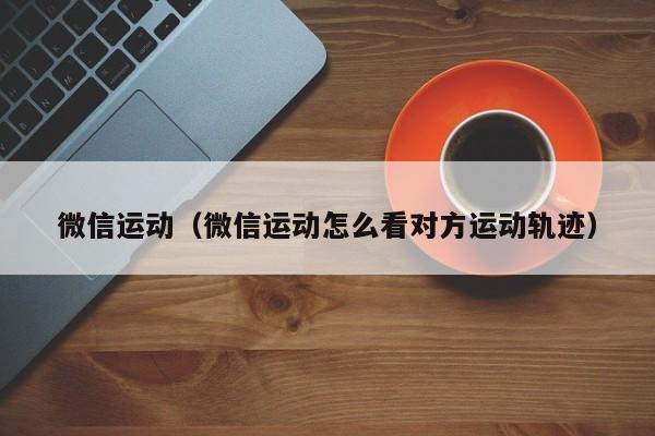 微信运动（微信运动怎么看对方运动轨迹）