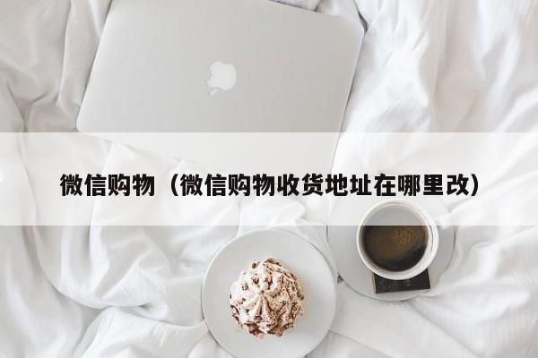 微信购物（微信购物收货地址在哪里改）