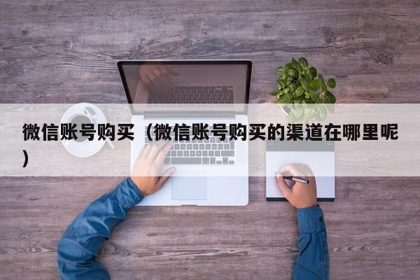 微信账号购买（微信账号购买的渠道在哪里呢）