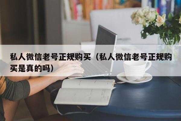 私人微信老号正规购买（私人微信老号正规购买是真的吗）