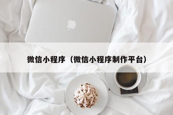 微信小程序（微信小程序制作平台）
