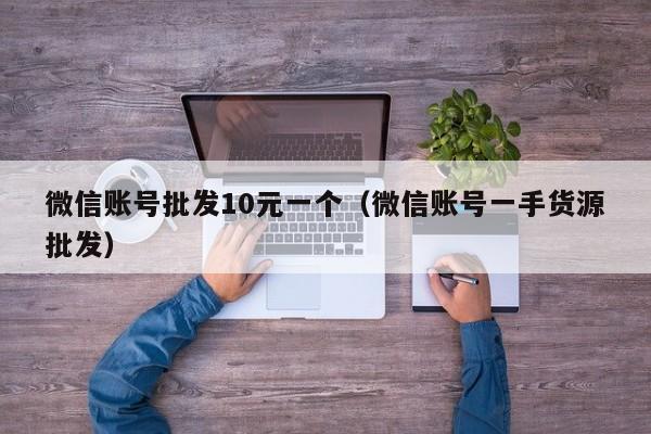 微信账号批发10元一个（微信账号一手货源批发）