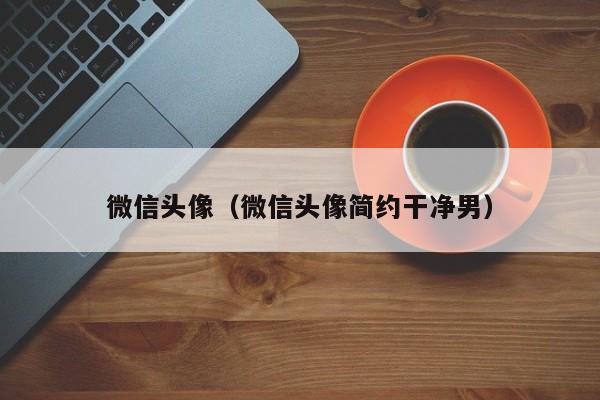 微信头像（微信头像简约干净男）