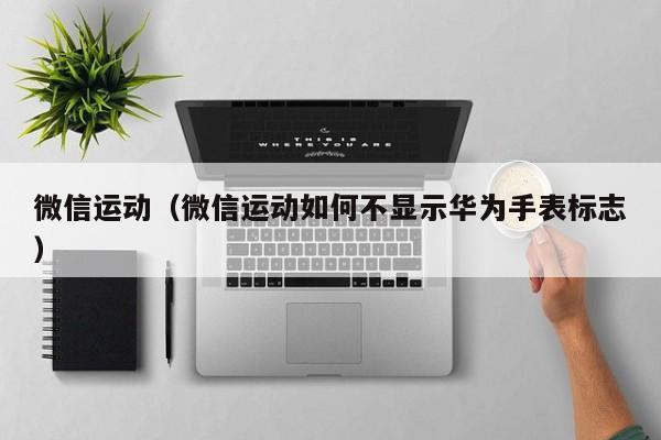 微信运动（微信运动如何不显示华为手表标志）