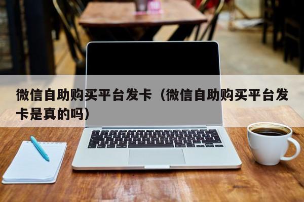 微信自助购买平台发卡（微信自助购买平台发卡是真的吗）