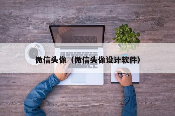 微信头像（微信头像设计软件）