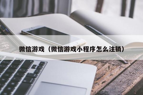 微信游戏（微信游戏小程序怎么注销）